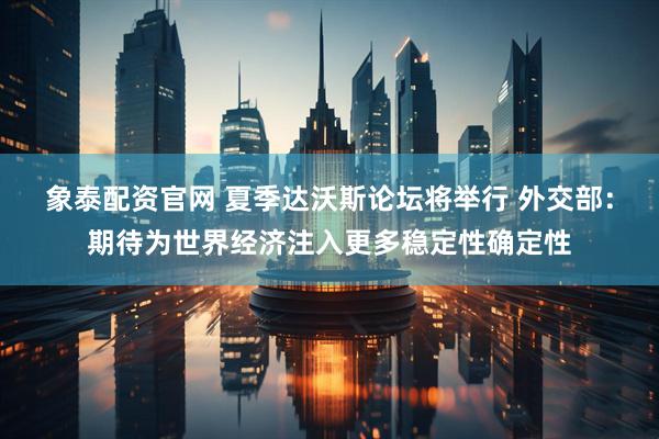 象泰配资官网 夏季达沃斯论坛将举行 外交部：期待为世界经济注入更多稳定性确定性