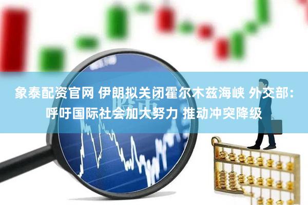 象泰配资官网 伊朗拟关闭霍尔木兹海峡 外交部：呼吁国际社会加大努力 推动冲突降级
