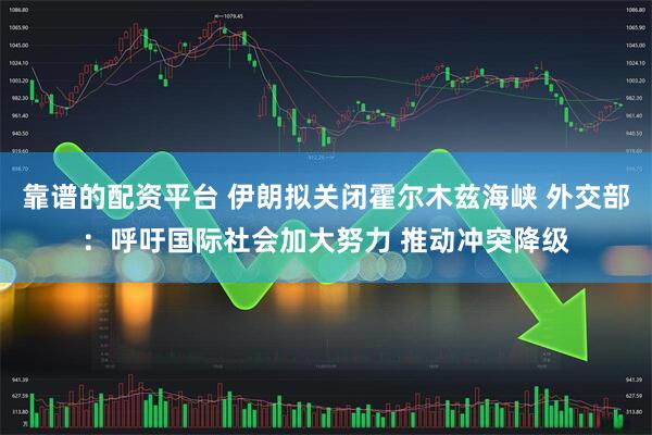 靠谱的配资平台 伊朗拟关闭霍尔木兹海峡 外交部：呼吁国际社会加大努力 推动冲突降级