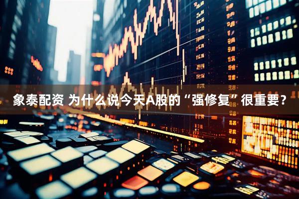象泰配资 为什么说今天A股的“强修复”很重要？