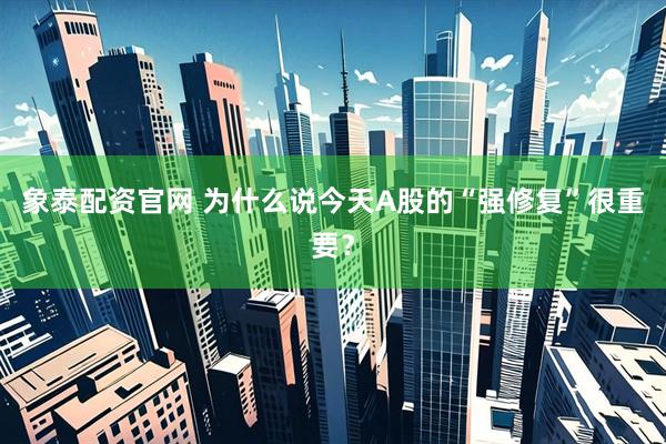 象泰配资官网 为什么说今天A股的“强修复”很重要？