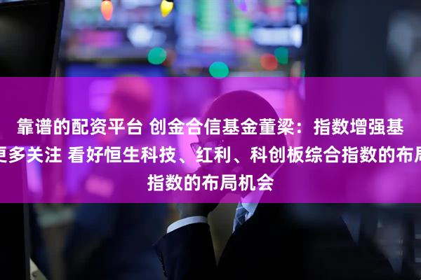 靠谱的配资平台 创金合信基金董梁：指数增强基金获更多关注 看好恒生科技、红利、科创板综合指数的布局机会