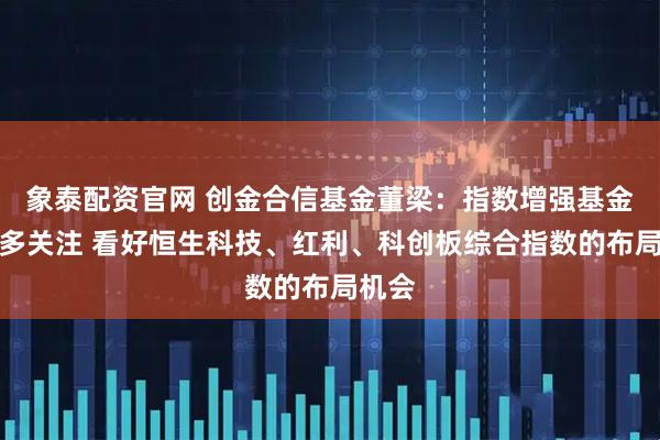 象泰配资官网 创金合信基金董梁：指数增强基金获更多关注 看好恒生科技、红利、科创板综合指数的布局机会