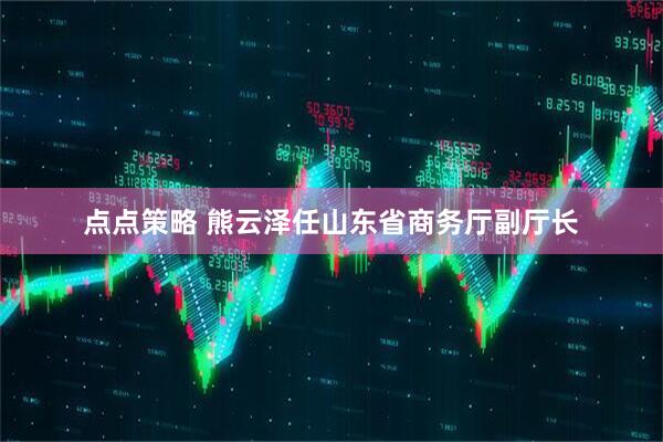 点点策略 熊云泽任山东省商务厅副厅长