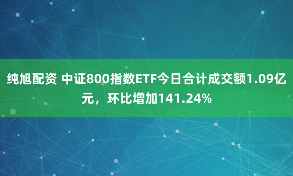 纯旭配资 中证800指数ETF今日合计成交额1.09亿元，环比增加141.24%