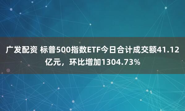 广发配资 标普500指数ETF今日合计成交额41.12亿元，环比增加1304.73%
