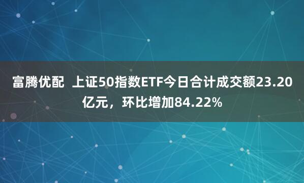富腾优配  上证50指数ETF今日合计成交额23.20亿元，环比增加84.22%