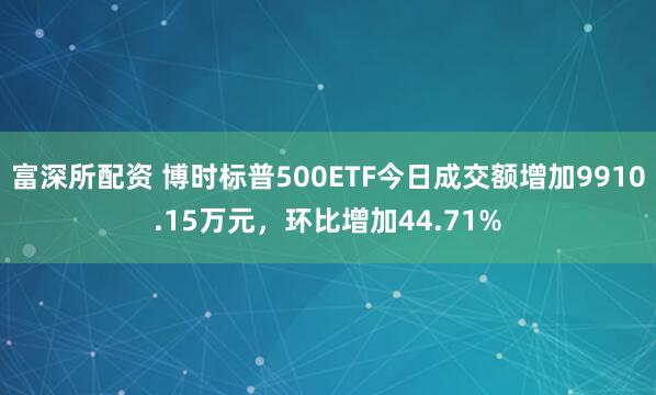 富深所配资 博时标普500ETF今日成交额增加9910.15万元，环比增加44.71%