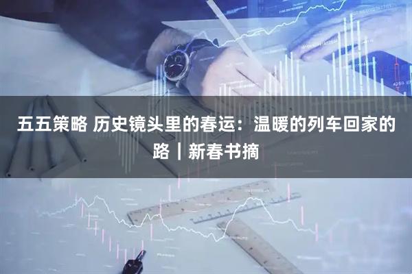 五五策略 历史镜头里的春运：温暖的列车回家的路｜新春书摘