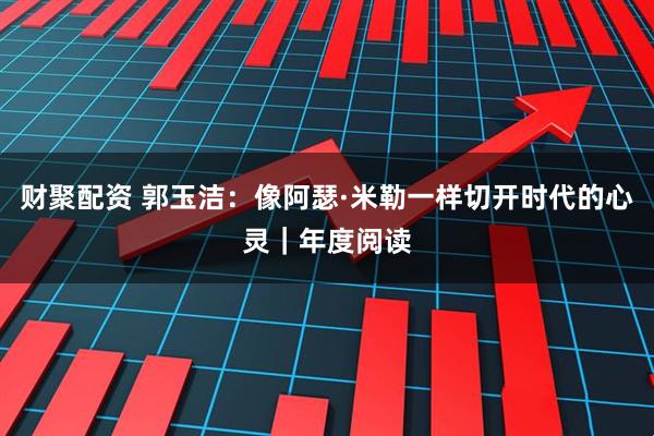 财聚配资 郭玉洁：像阿瑟·米勒一样切开时代的心灵｜年度阅读