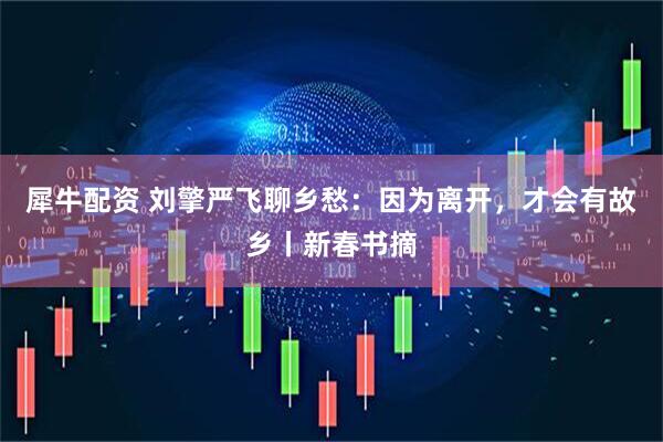 犀牛配资 刘擎严飞聊乡愁：因为离开，才会有故乡丨新春书摘