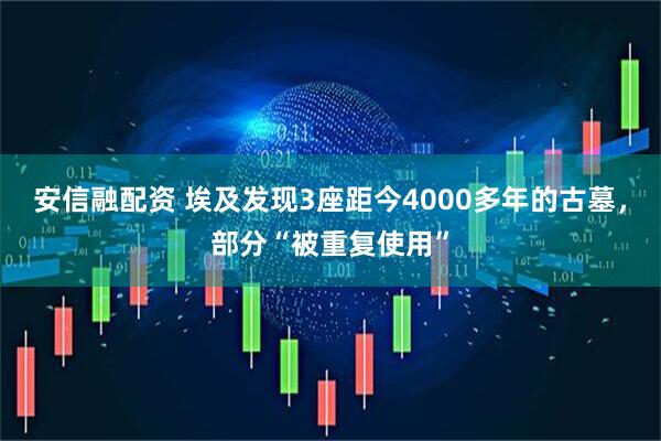 安信融配资 埃及发现3座距今4000多年的古墓，部分“被重复使用”