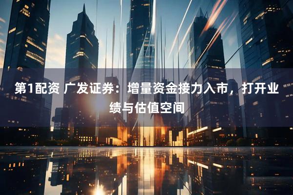第1配资 广发证券：增量资金接力入市，打开业绩与估值空间