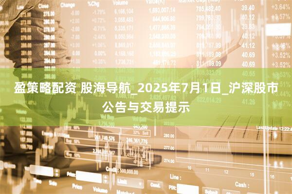 盈策略配资 股海导航_2025年7月1日_沪深股市公告与交易提示
