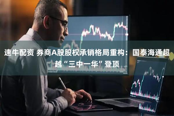 速牛配资 券商A股股权承销格局重构：国泰海通超越“三中一华”登顶