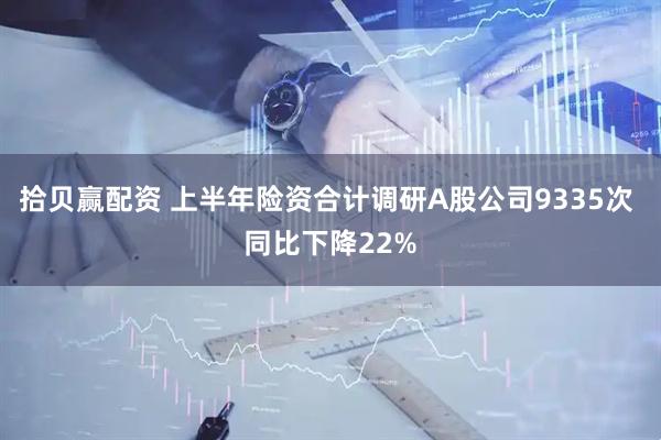 拾贝赢配资 上半年险资合计调研A股公司9335次 同比下降22%
