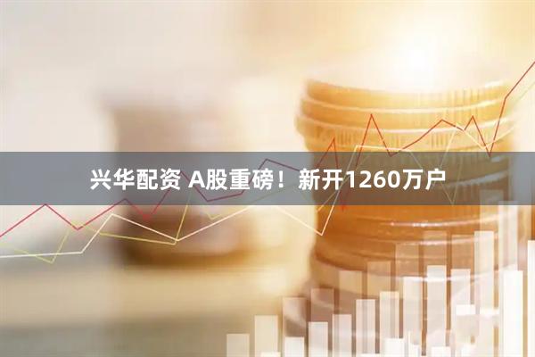 兴华配资 A股重磅！新开1260万户