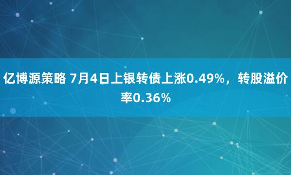 亿博源策略 7月4日上银转债上涨0.49%，转股溢价率0.36%