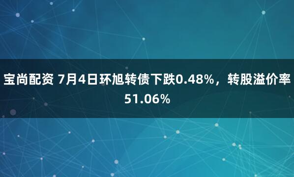 宝尚配资 7月4日环旭转债下跌0.48%，转股溢价率51.06%