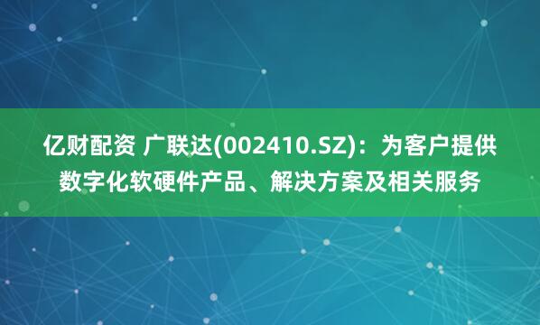 亿财配资 广联达(002410.SZ)：为客户提供数字化软硬件产品、解决方案及相关服务