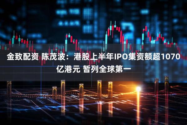 金致配资 陈茂波：港股上半年IPO集资额超1070亿港元 暂列全球第一