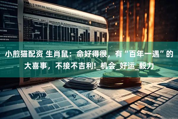 小煎猫配资 生肖鼠：命好得很，有“百年一遇”的大喜事，不接不吉利!_机会_好运_毅力