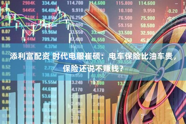 添利富配资 时代电服崔硕：电车保险比油车贵，保险还说不赚钱？