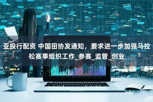 亚投行配资 中国田协发通知，要求进一步加强马拉松赛事组织工作_参赛_监管_创业