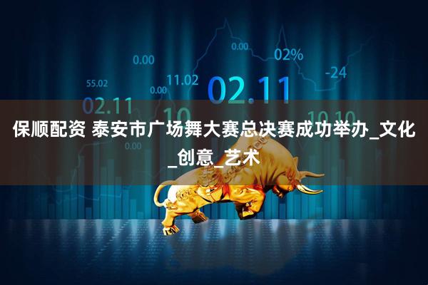 保顺配资 泰安市广场舞大赛总决赛成功举办_文化_创意_艺术