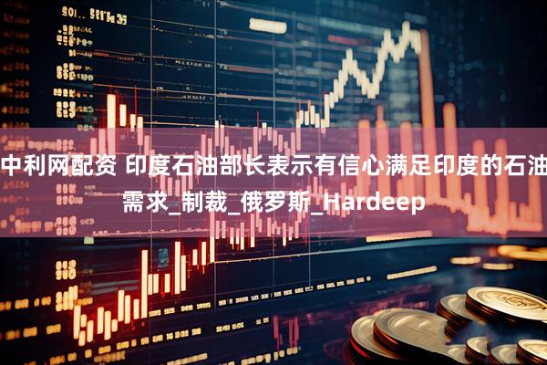 中利网配资 印度石油部长表示有信心满足印度的石油需求_制裁_俄罗斯_Hardeep
