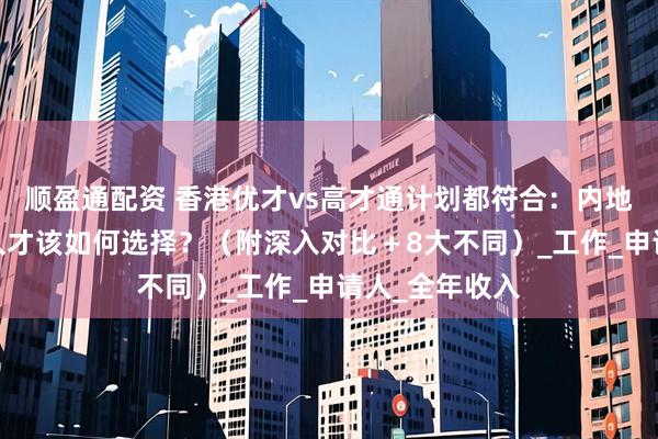 顺盈通配资 香港优才vs高才通计划都符合：内地老板/高净值人才该如何选择？（附深入对比＋8大不同）_工作_申请人_全年收入