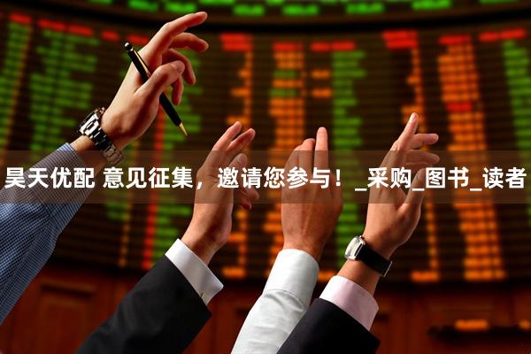 昊天优配 意见征集，邀请您参与！_采购_图书_读者