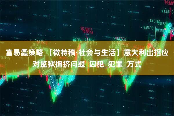 富易螽策略 【微特稿·社会与生活】意大利出招应对监狱拥挤问题_囚犯_犯罪_方式