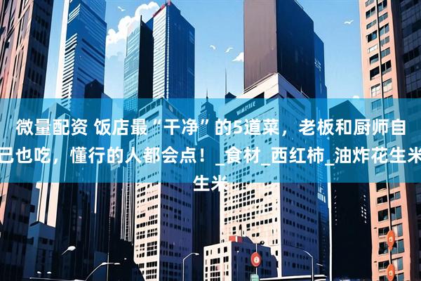 微量配资 饭店最“干净”的5道菜，老板和厨师自己也吃，懂行的人都会点！_食材_西红柿_油炸花生米