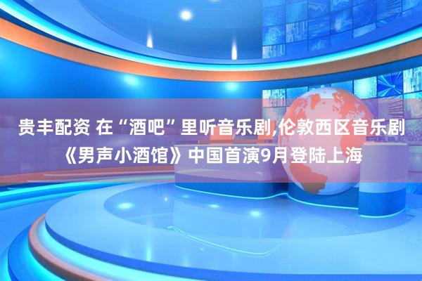 贵丰配资 在“酒吧”里听音乐剧,伦敦西区音乐剧《男声小酒馆》中国首演9月登陆上海