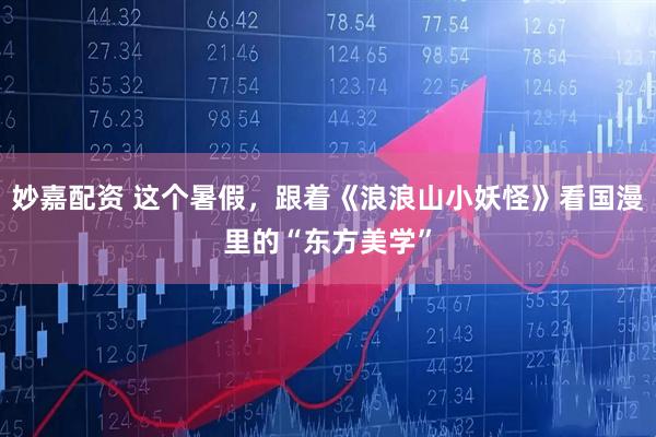 妙嘉配资 这个暑假，跟着《浪浪山小妖怪》看国漫里的“东方美学”