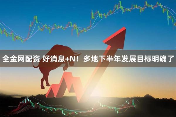 全金网配资 好消息+N！多地下半年发展目标明确了