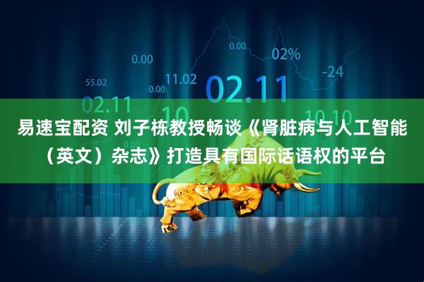 易速宝配资 刘子栋教授畅谈《肾脏病与人工智能（英文）杂志》打造具有国际话语权的平台