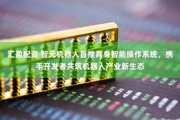 汇盈配资 智元机器人首推具身智能操作系统，携手开发者共筑机器人产业新生态