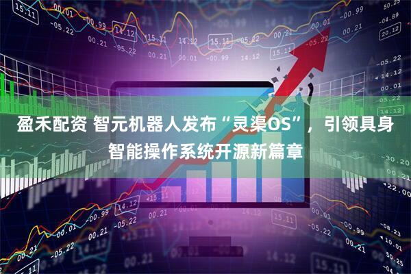 盈禾配资 智元机器人发布“灵渠OS”，引领具身智能操作系统开源新篇章
