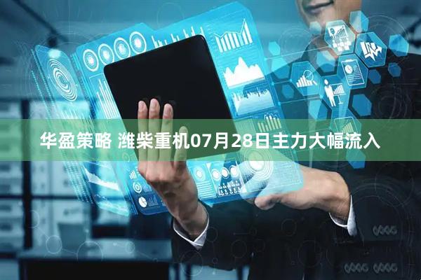 华盈策略 潍柴重机07月28日主力大幅流入