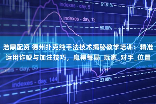 浩鼎配资 德州扑克纯手法技术揭秘教学培训：精准运用诈唬与加注技巧，赢得每局_玩家_对手_位置