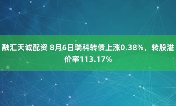 融汇天诚配资 8月6日瑞科转债上涨0.38%，转股溢价率113.17%