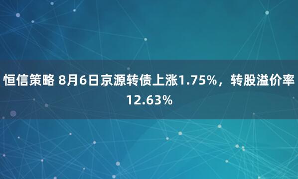 恒信策略 8月6日京源转债上涨1.75%，转股溢价率12.63%