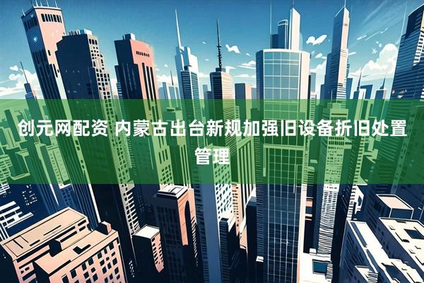 创元网配资 内蒙古出台新规加强旧设备折旧处置管理