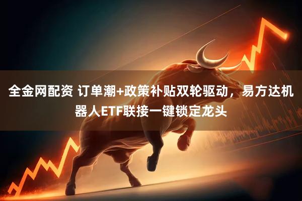 全金网配资 订单潮+政策补贴双轮驱动，易方达机器人ETF联接一键锁定龙头