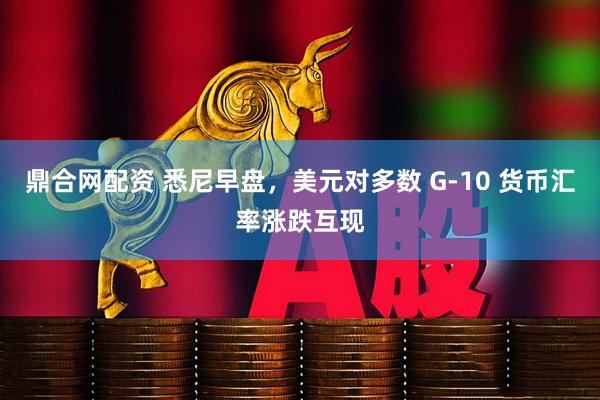 鼎合网配资 悉尼早盘，美元对多数 G-10 货币汇率涨跌互现