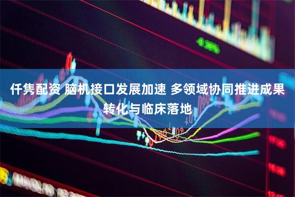 仟隽配资 脑机接口发展加速 多领域协同推进成果转化与临床落地