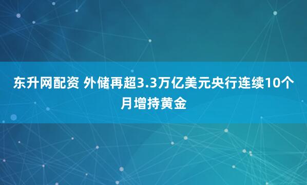 东升网配资 外储再超3.3万亿美元央行连续10个月增持黄金