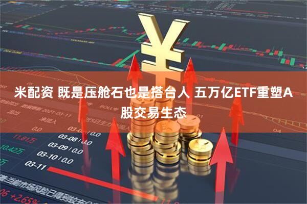 米配资 既是压舱石也是搭台人 五万亿ETF重塑A股交易生态